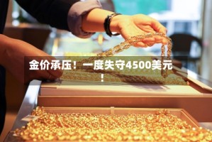 金价承压！一度失守4500美元！