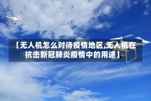 【无人机怎么对待疫情地区,无人机在抗击新冠肺炎疫情中的用途】