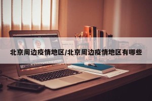 北京周边疫情地区/北京周边疫情地区有哪些