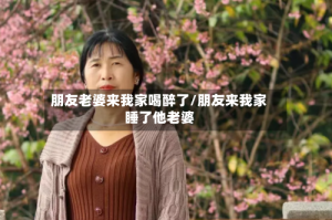 朋友老婆来我家喝醉了/朋友来我家睡了他老婆