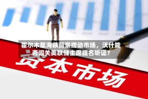 霍尔木兹海峡前景搅动市场，沃什能否闯关美联储主席提名听证？