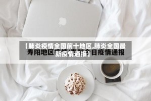【肺炎疫情全国前十地区,肺炎全国最新疫情通报】
