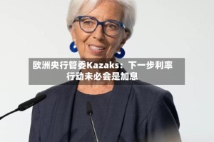 欧洲央行管委Kazaks：下一步利率行动未必会是加息
