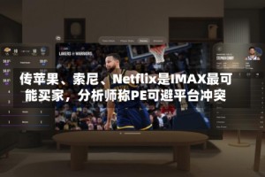 传苹果、索尼、Netflix是IMAX最可能买家，分析师称PE可避平台冲突