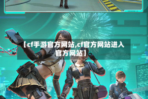 【cf手游官方网站,cf官方网站进入官方网站】