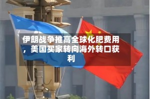 伊朗战争推高全球化肥费用，美国买家转向海外转口获利