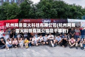 杭州网易雷火科技有限公司(杭州网易雷火科技有限公司是干嘛的)