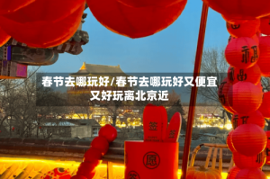春节去哪玩好/春节去哪玩好又便宜又好玩离北京近