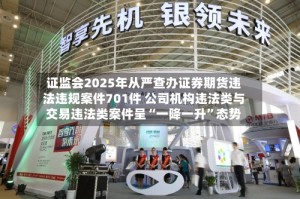 证监会2025年从严查办证券期货违法违规案件701件 公司机构违法类与交易违法类案件呈“一降一升”态势