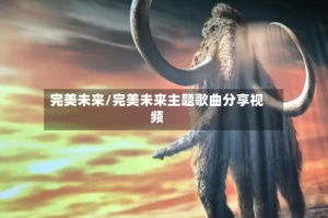 完美未来/完美未来主题歌曲分享视频