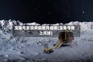 玉兔号发现美国登月痕迹(玉兔号登上月球)