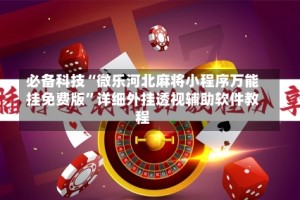 必备科技“微乐河北麻将小程序万能挂免费版”详细外挂透视辅助软件教程