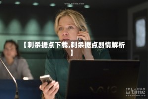 【刺杀据点下载,刺杀据点剧情解析】