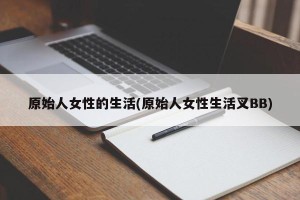 原始人女性的生活(原始人女性生活叉BB)