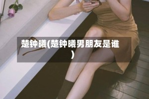 楚钟曦(楚钟曦男朋友是谁)