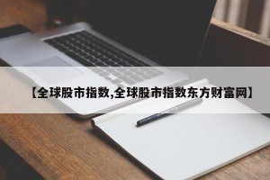 【全球股市指数,全球股市指数东方财富网】