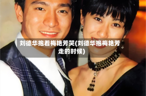 刘德华抱着梅艳芳哭(刘德华抱梅艳芳走的时候)