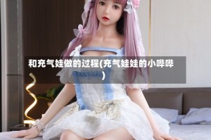 和充气娃做的过程(充气娃娃的小哔哔)