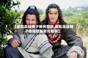 【武松血战狮子楼完整版,武松血战狮子楼完整版聚优视频】