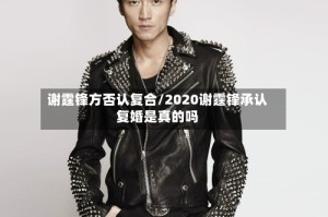 谢霆锋方否认复合/2020谢霆锋承认复婚是真的吗