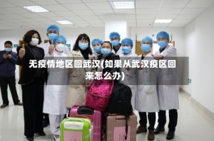 无疫情地区回武汉(如果从武汉疫区回来怎么办)