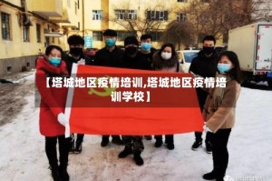 【塔城地区疫情培训,塔城地区疫情培训学校】
