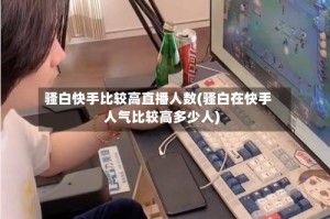 骚白快手比较高直播人数(骚白在快手人气比较高多少人)