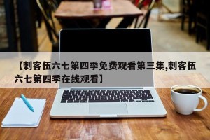 【刺客伍六七第四季免费观看第三集,刺客伍六七第四季在线观看】