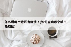 怎么看哪个地区有疫情了(如何查询哪个城市是疫区)