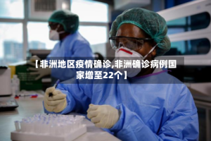 【非洲地区疫情确诊,非洲确诊病例国家增至22个】