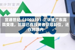 宜通世纪（300310）上诉被广东高院受理，前期已有投资者获赔到位，还在时效内