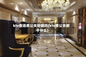 ktv夜场男公关好做吗(ktv男公关都干什么)