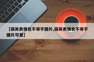 【搞笑表情包不带字图片,搞笑表情包不带字图片可爱】
