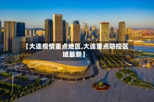 【大连疫情重点地区,大连重点防控区域最新】