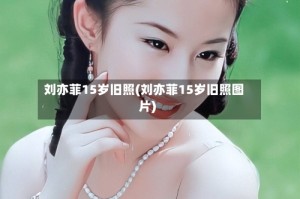 刘亦菲15岁旧照(刘亦菲15岁旧照图片)