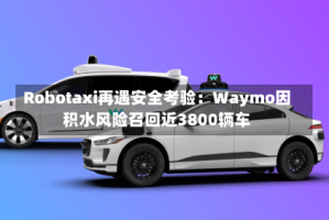 Robotaxi再遇安全考验：Waymo因积水风险召回近3800辆车