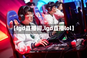 【lgd直播间,lgd直播lol】