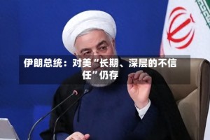 伊朗总统：对美“长期、深层的不信任”仍存
