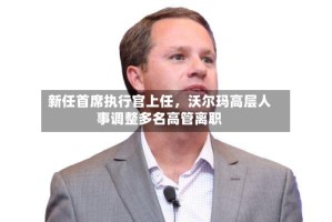 新任首席执行官上任，沃尔玛高层人事调整多名高管离职