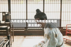 为有暗香来电视剧(为有暗香来电视剧主题曲)