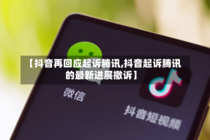 【抖音再回应起诉腾讯,抖音起诉腾讯的最新进展撤诉】