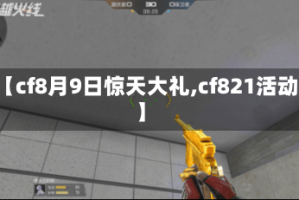 【cf8月9日惊天大礼,cf821活动】