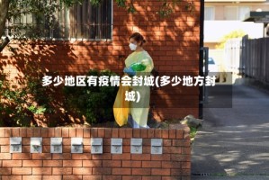 多少地区有疫情会封城(多少地方封城)