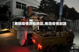 【南阳疫情封控地区,南阳疫情封路】