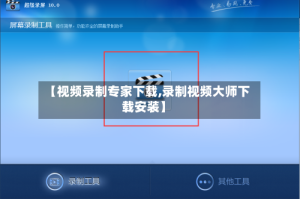 【视频录制专家下载,录制视频大师下载安装】