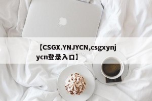 【CSGX.YNJYCN,csgxynjycn登录入口】