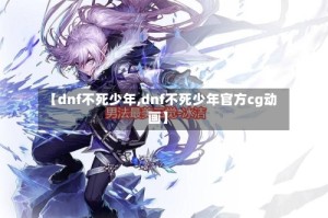 【dnf不死少年,dnf不死少年官方cg动画】
