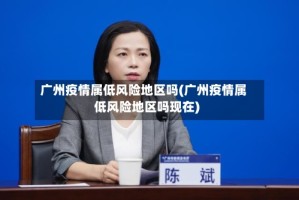 广州疫情属低风险地区吗(广州疫情属低风险地区吗现在)
