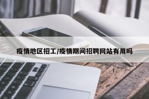疫情地区招工/疫情期间招聘网站有用吗
