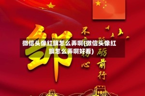 微信头像红旗怎么弄啊(微信头像红旗怎么弄啊好看)